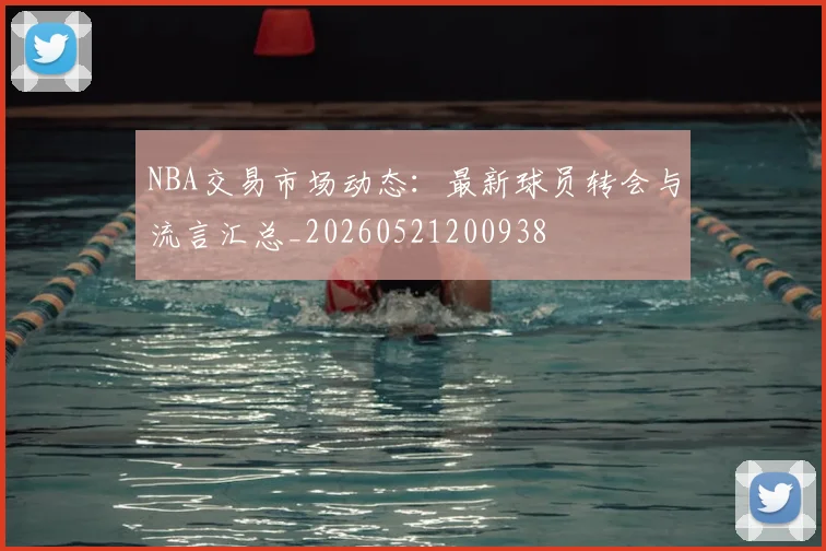 NBA交易市场动态：最新球员转会与流言汇总_20260521200938
