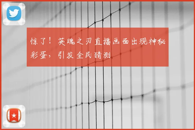 惊了!英魂之刃直播画面出现神秘彩蛋,引发全民猜测