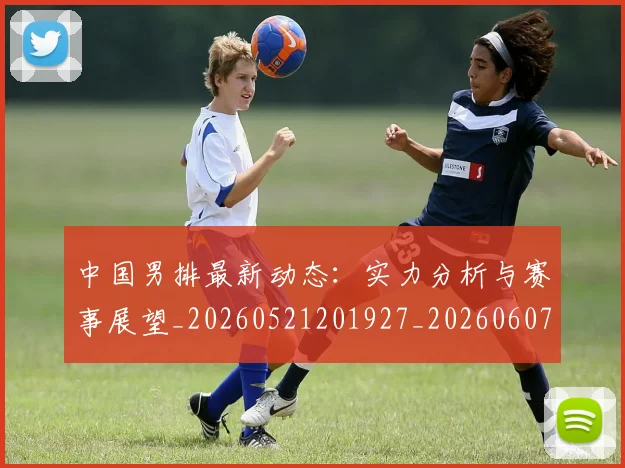 中国男排最新动态：实力分析与赛事展望_20260521201927_20260607160645