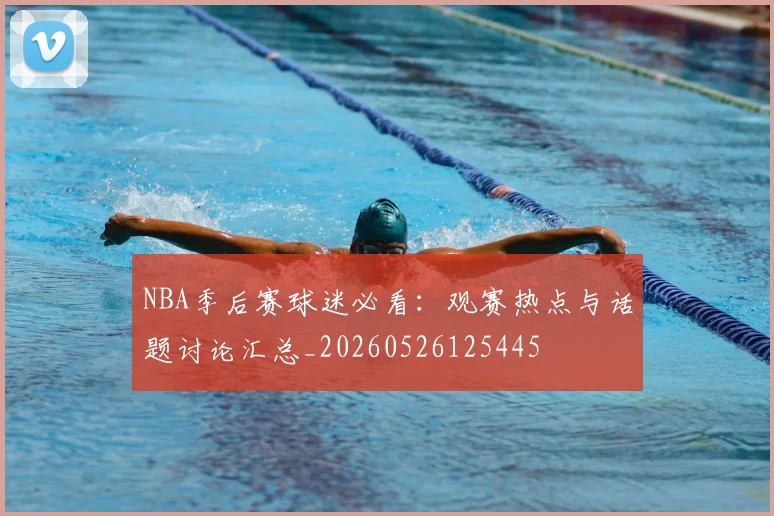 NBA季后赛球迷必看:观赛热点与话题讨论汇总_20260526125445