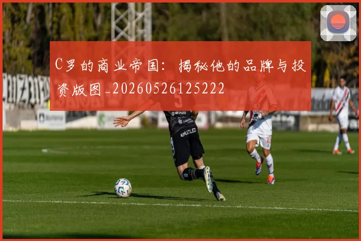 C罗的商业帝国：揭秘他的品牌与投资版图_20260526125222