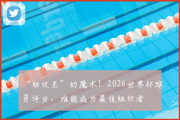 “助攻王”的魔术！2026世界杯球员评分，谁能成为最佳组织者