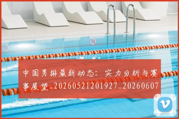 中国男排最新动态:实力分析与赛事展望_20260521201927_20260607160645