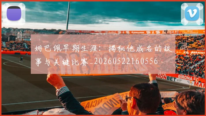 姆巴佩早期生涯：揭秘他成名的故事与关键比赛_20260522160556