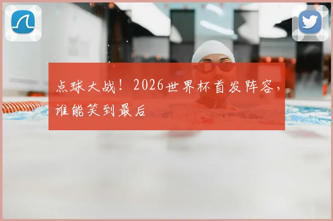 点球大战!2026世界杯首发阵容,谁能笑到最后