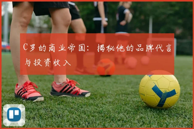 C罗的商业帝国：揭秘他的品牌代言与投资收入