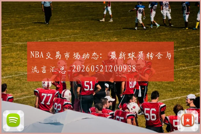 NBA交易市场动态：最新球员转会与流言汇总_20260521200938
