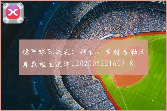 德甲球队巡礼：拜仁、多特与勒沃库森谁主沉浮_20260522160718