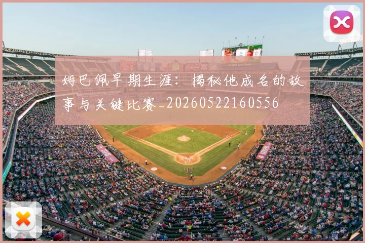 姆巴佩早期生涯:揭秘他成名的故事与关键比赛_20260522160556