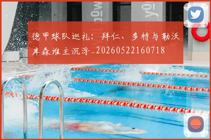 德甲球队巡礼：拜仁、多特与勒沃库森谁主沉浮_20260522160718