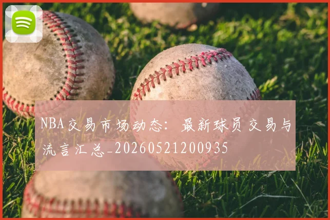 NBA交易市场动态：最新球员交易与流言汇总_20260521200935