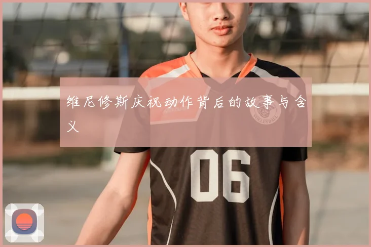 维尼修斯庆祝动作背后的故事与含义