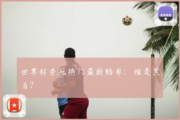 世界杯夺冠热门最新赔率：谁是黑马？