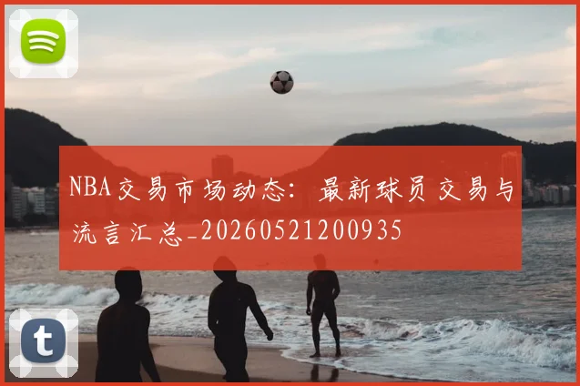 NBA交易市场动态：最新球员交易与流言汇总_20260521200935