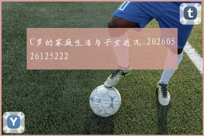 C罗的家庭生活与子女近况_20260526125222