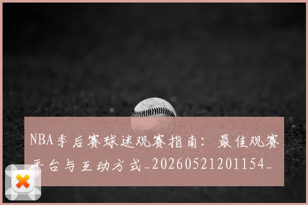 NBA季后赛球迷观赛指南:最佳观赛平台与互动方式_20260521201154_20260606165729