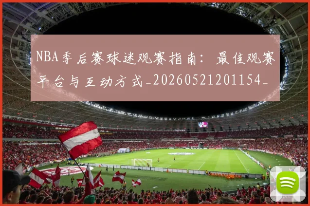 NBA季后赛球迷观赛指南:最佳观赛平台与互动方式_20260521201154_20260606165729