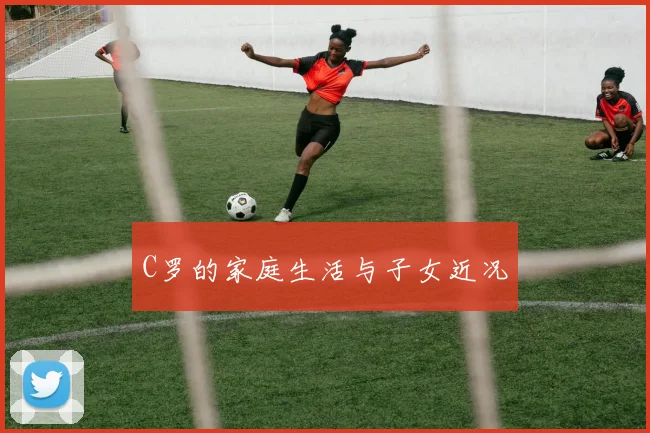 C罗的家庭生活与子女近况