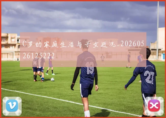 C罗的家庭生活与子女近况_20260526125222