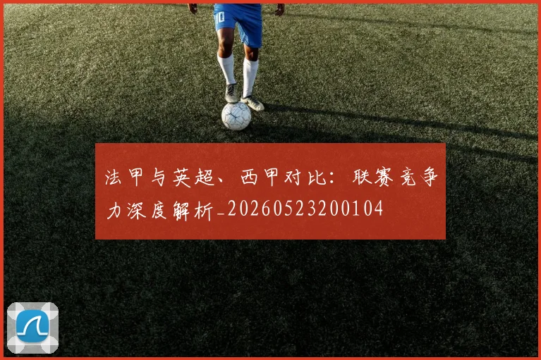 法甲与英超、西甲对比：联赛竞争力深度解析_20260523200104