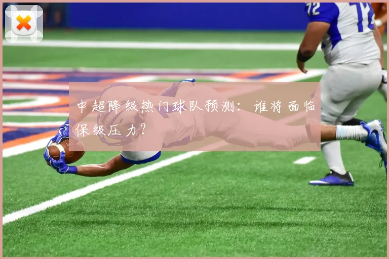 中超降级热门球队预测:谁将面临保级压力?